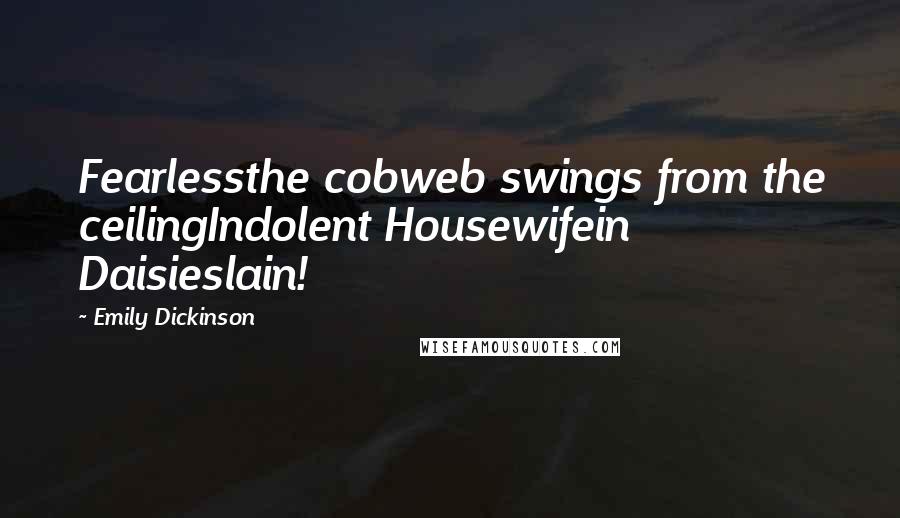 Emily Dickinson Quotes: Fearlessthe cobweb swings from the ceilingIndolent Housewifein Daisieslain!