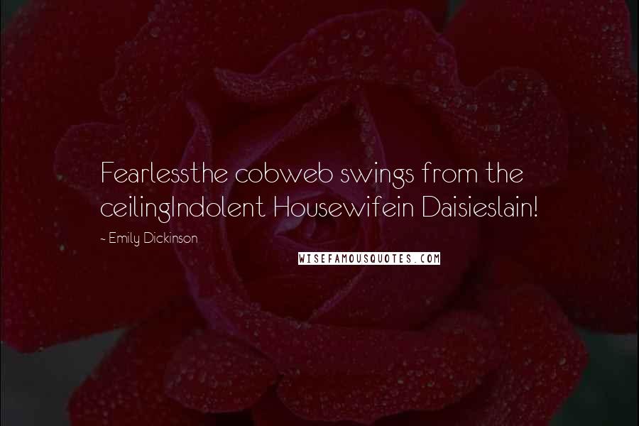 Emily Dickinson Quotes: Fearlessthe cobweb swings from the ceilingIndolent Housewifein Daisieslain!