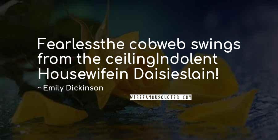 Emily Dickinson Quotes: Fearlessthe cobweb swings from the ceilingIndolent Housewifein Daisieslain!