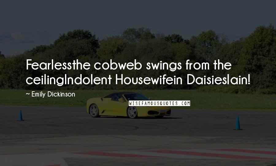 Emily Dickinson Quotes: Fearlessthe cobweb swings from the ceilingIndolent Housewifein Daisieslain!