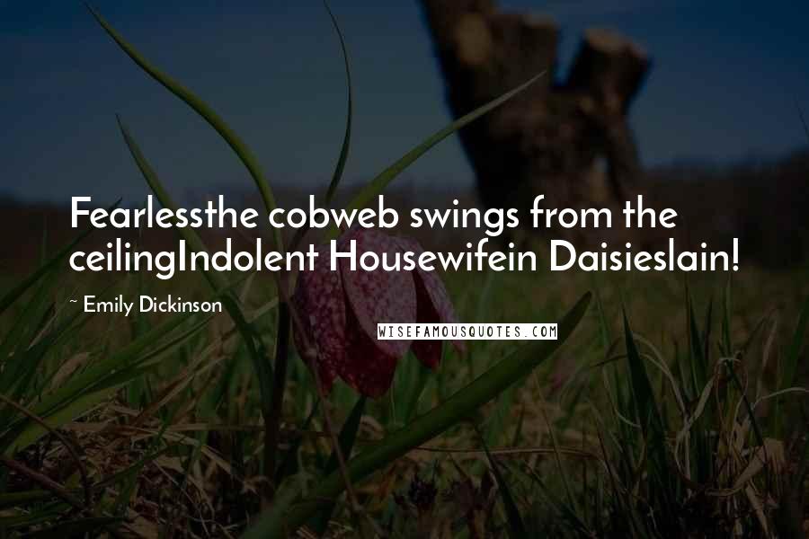 Emily Dickinson Quotes: Fearlessthe cobweb swings from the ceilingIndolent Housewifein Daisieslain!