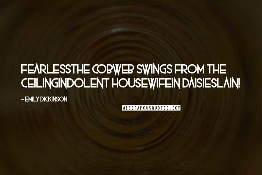 Emily Dickinson Quotes: Fearlessthe cobweb swings from the ceilingIndolent Housewifein Daisieslain!