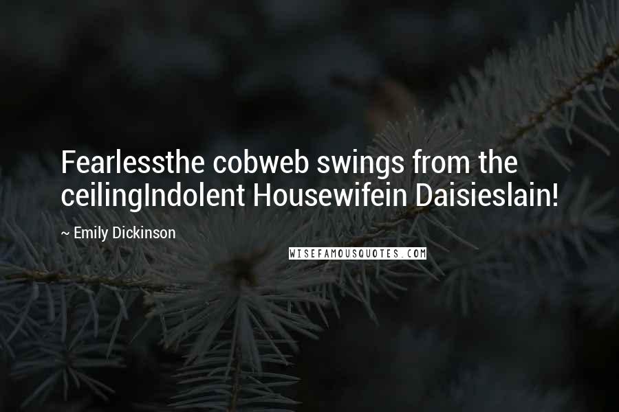 Emily Dickinson Quotes: Fearlessthe cobweb swings from the ceilingIndolent Housewifein Daisieslain!