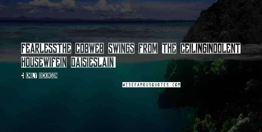 Emily Dickinson Quotes: Fearlessthe cobweb swings from the ceilingIndolent Housewifein Daisieslain!