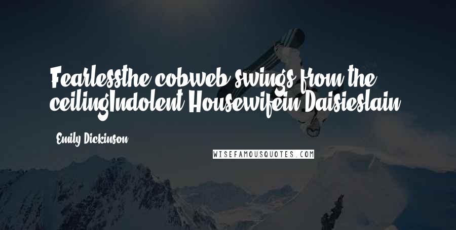 Emily Dickinson Quotes: Fearlessthe cobweb swings from the ceilingIndolent Housewifein Daisieslain!