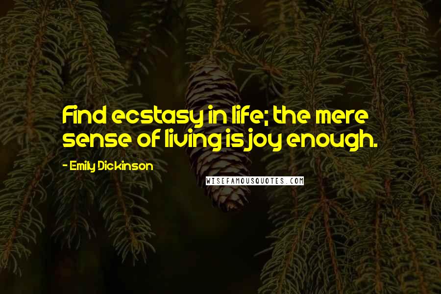 Emily Dickinson Quotes: Find ecstasy in life; the mere sense of living is joy enough.