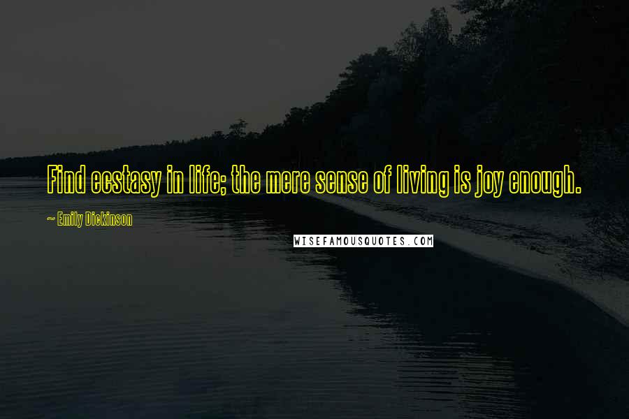 Emily Dickinson Quotes: Find ecstasy in life; the mere sense of living is joy enough.