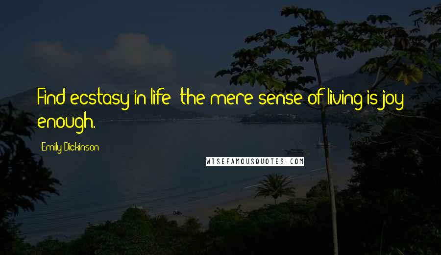 Emily Dickinson Quotes: Find ecstasy in life; the mere sense of living is joy enough.