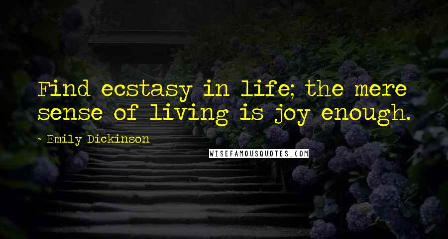 Emily Dickinson Quotes: Find ecstasy in life; the mere sense of living is joy enough.