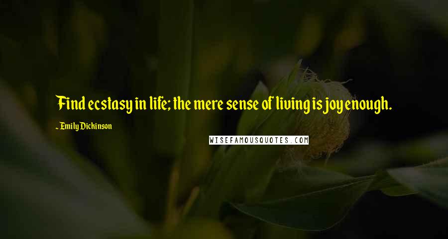 Emily Dickinson Quotes: Find ecstasy in life; the mere sense of living is joy enough.