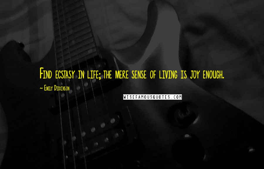 Emily Dickinson Quotes: Find ecstasy in life; the mere sense of living is joy enough.