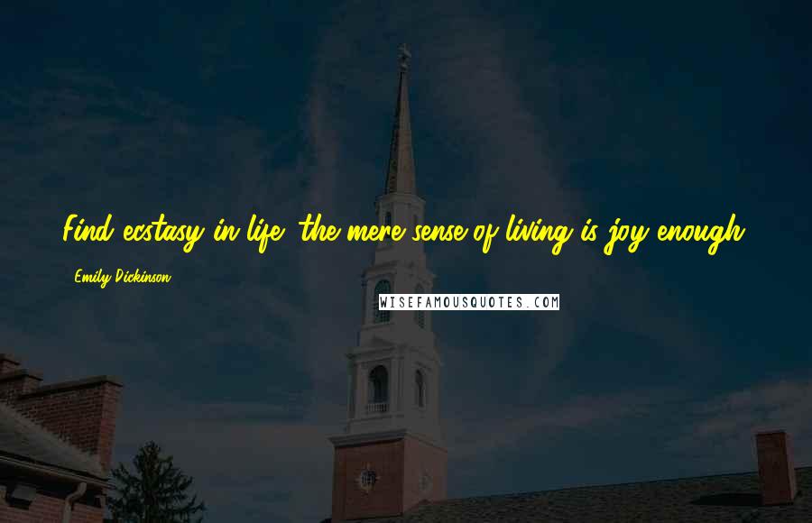 Emily Dickinson Quotes: Find ecstasy in life; the mere sense of living is joy enough.