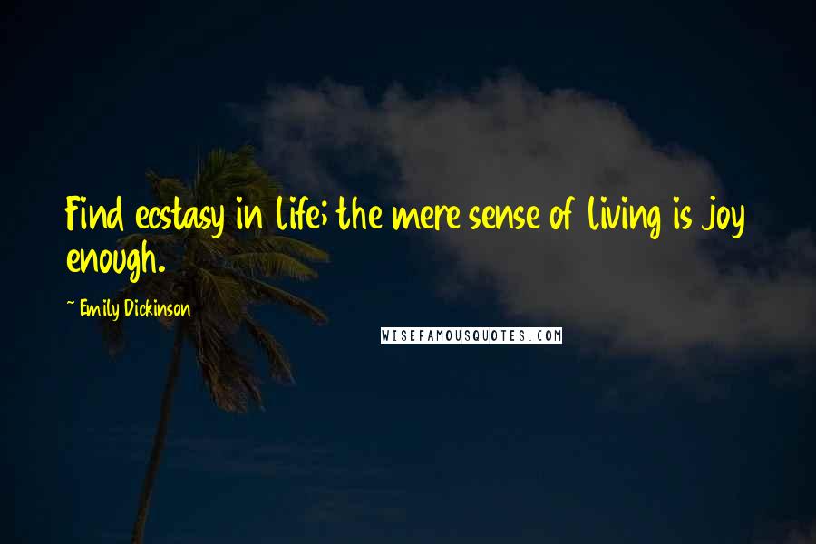 Emily Dickinson Quotes: Find ecstasy in life; the mere sense of living is joy enough.