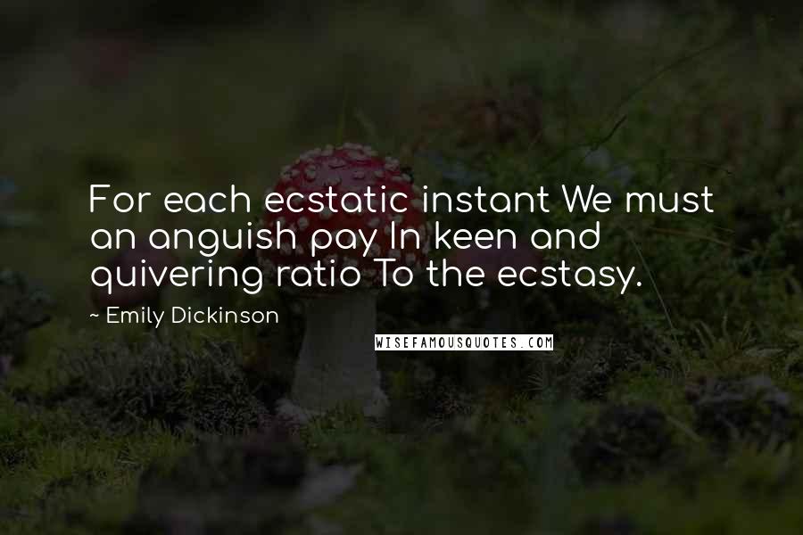 Emily Dickinson Quotes: For each ecstatic instant We must an anguish pay In keen and quivering ratio To the ecstasy.