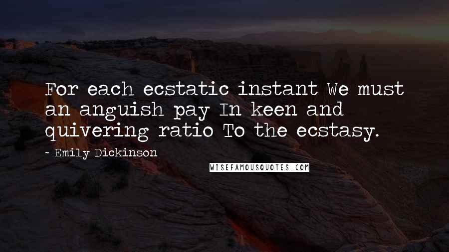 Emily Dickinson Quotes: For each ecstatic instant We must an anguish pay In keen and quivering ratio To the ecstasy.