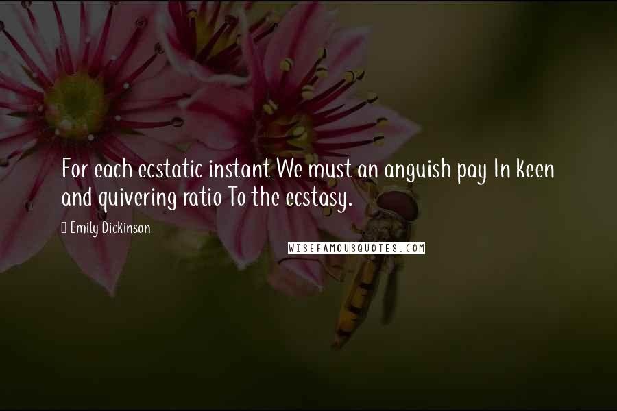 Emily Dickinson Quotes: For each ecstatic instant We must an anguish pay In keen and quivering ratio To the ecstasy.