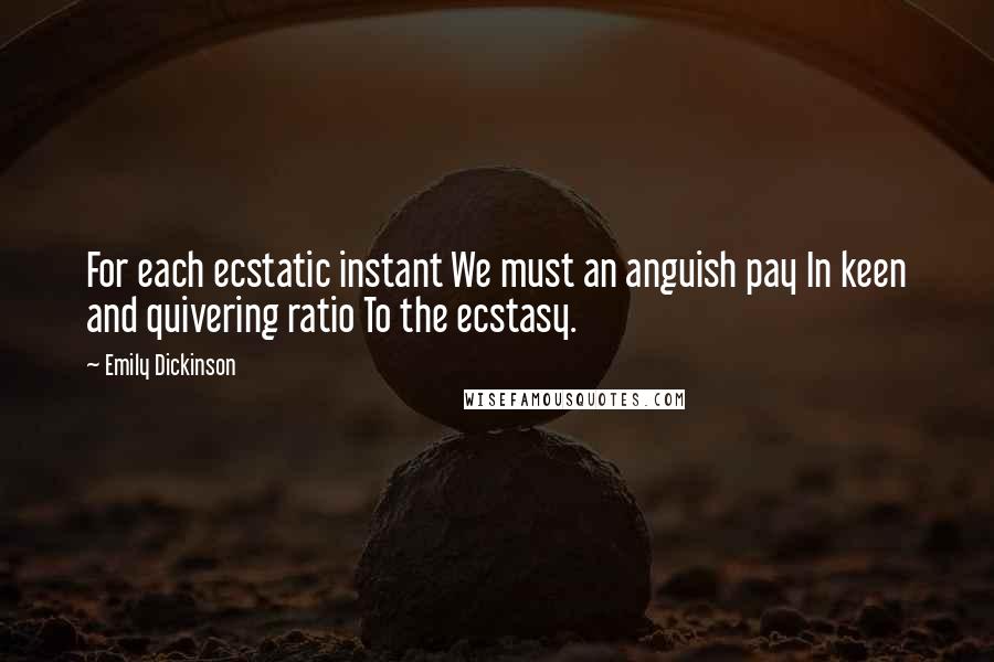 Emily Dickinson Quotes: For each ecstatic instant We must an anguish pay In keen and quivering ratio To the ecstasy.