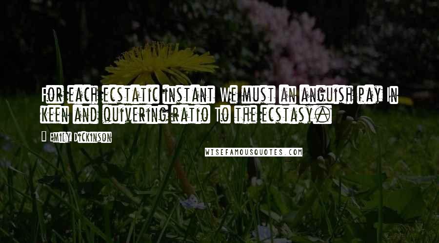 Emily Dickinson Quotes: For each ecstatic instant We must an anguish pay In keen and quivering ratio To the ecstasy.