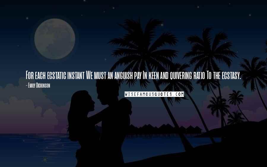 Emily Dickinson Quotes: For each ecstatic instant We must an anguish pay In keen and quivering ratio To the ecstasy.