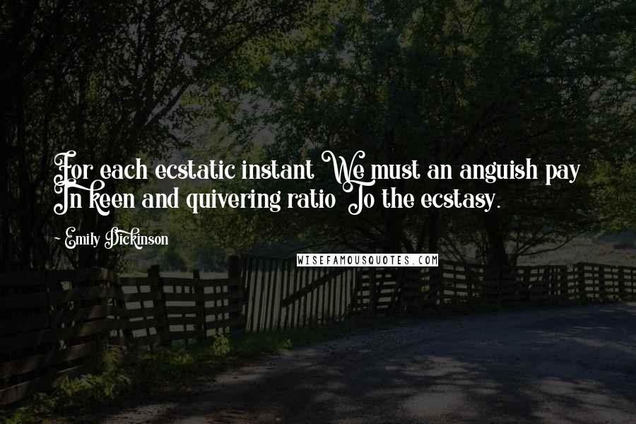 Emily Dickinson Quotes: For each ecstatic instant We must an anguish pay In keen and quivering ratio To the ecstasy.