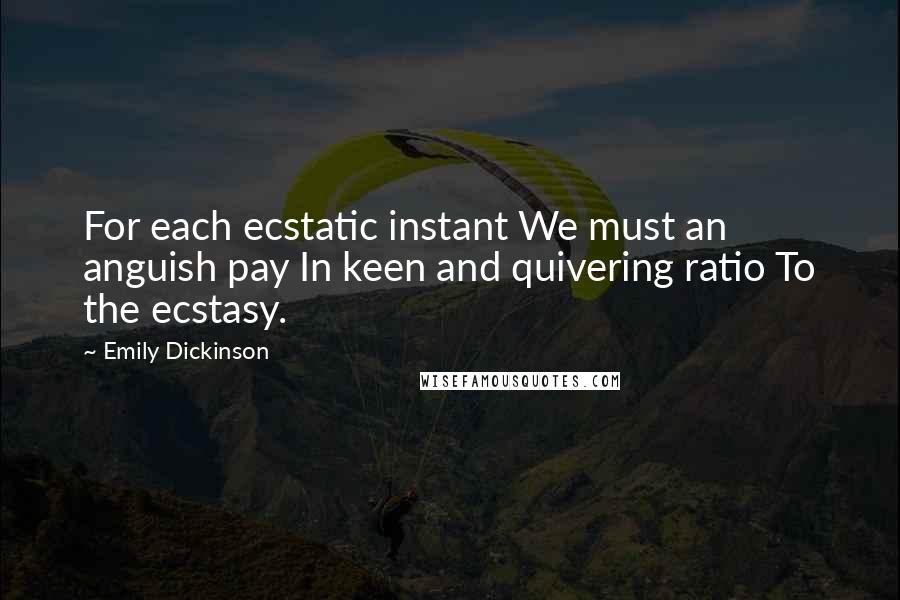 Emily Dickinson Quotes: For each ecstatic instant We must an anguish pay In keen and quivering ratio To the ecstasy.