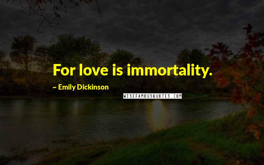 Emily Dickinson Quotes: For love is immortality.