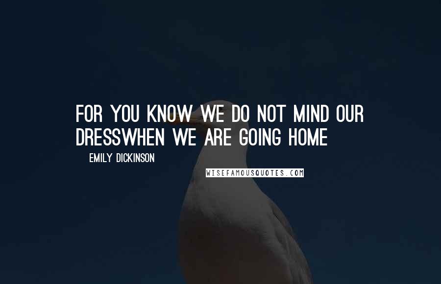 Emily Dickinson Quotes: For you know we do not mind our dressWhen we are going home
