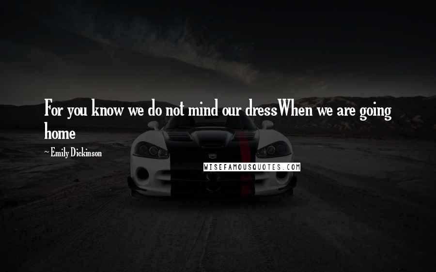 Emily Dickinson Quotes: For you know we do not mind our dressWhen we are going home