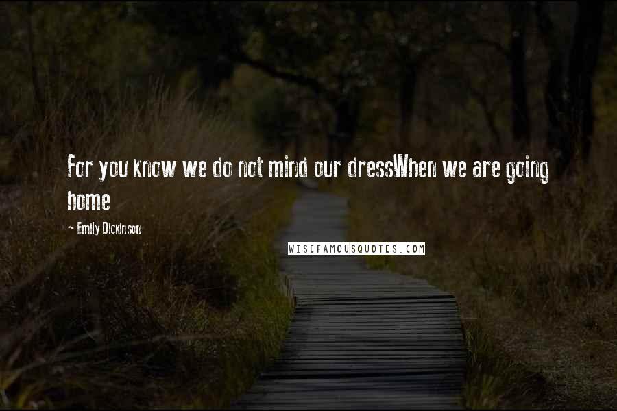 Emily Dickinson Quotes: For you know we do not mind our dressWhen we are going home