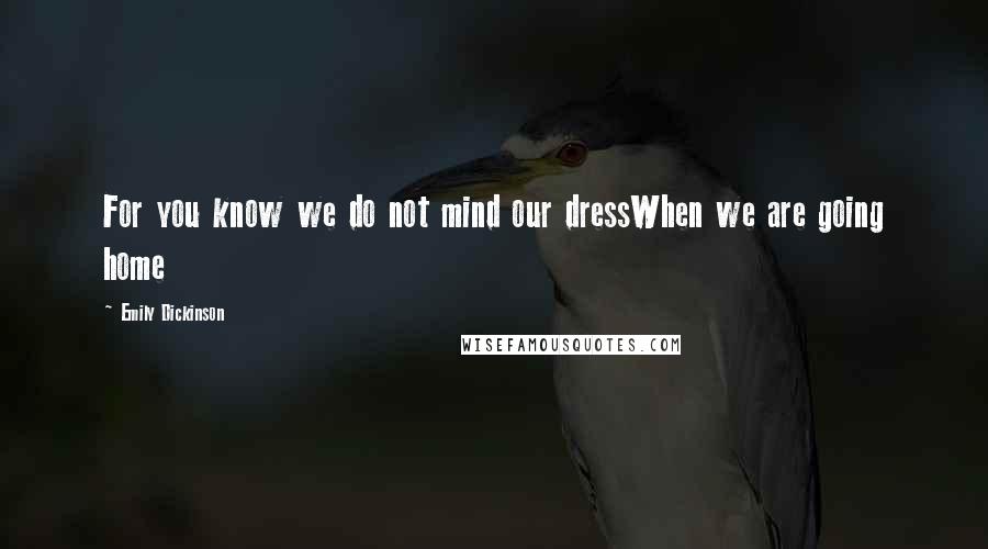 Emily Dickinson Quotes: For you know we do not mind our dressWhen we are going home