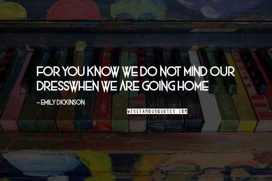 Emily Dickinson Quotes: For you know we do not mind our dressWhen we are going home