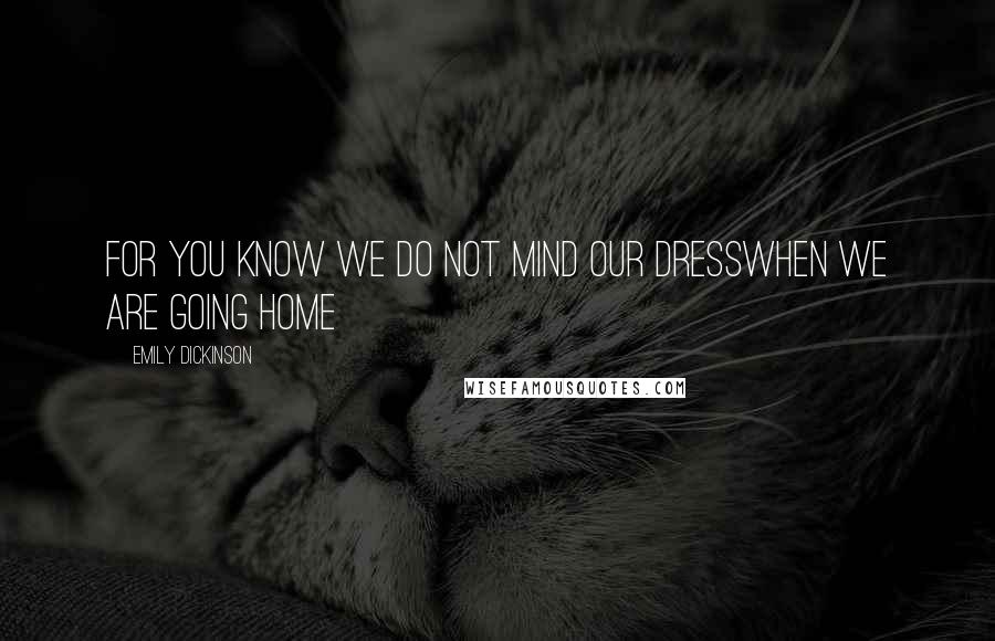 Emily Dickinson Quotes: For you know we do not mind our dressWhen we are going home