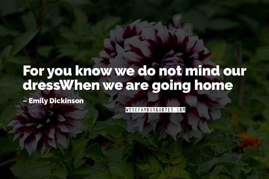 Emily Dickinson Quotes: For you know we do not mind our dressWhen we are going home