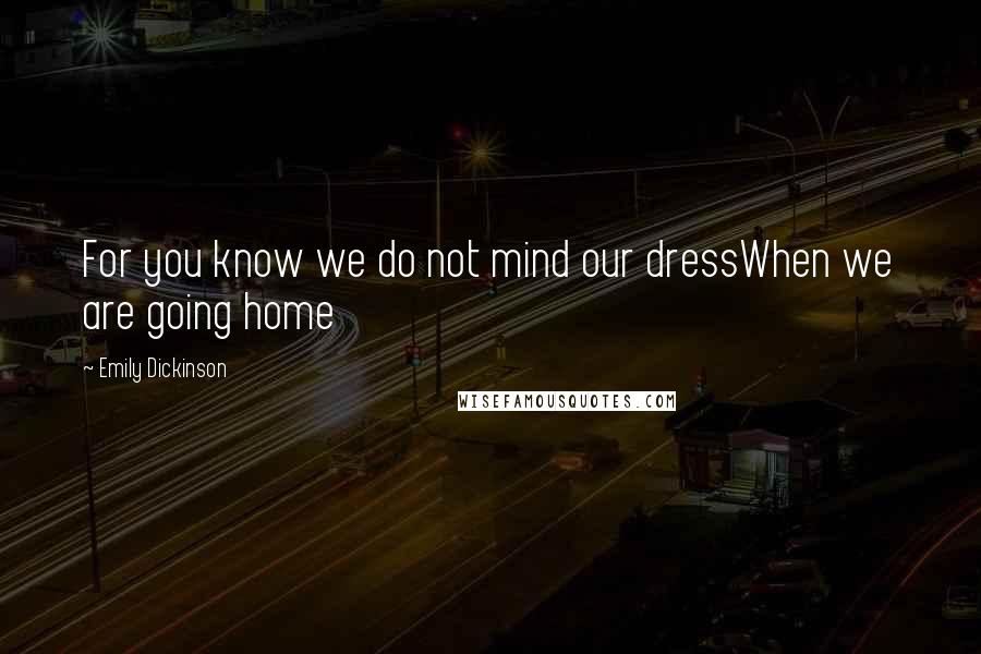 Emily Dickinson Quotes: For you know we do not mind our dressWhen we are going home