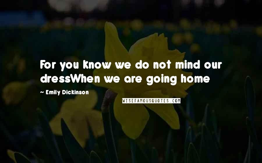 Emily Dickinson Quotes: For you know we do not mind our dressWhen we are going home