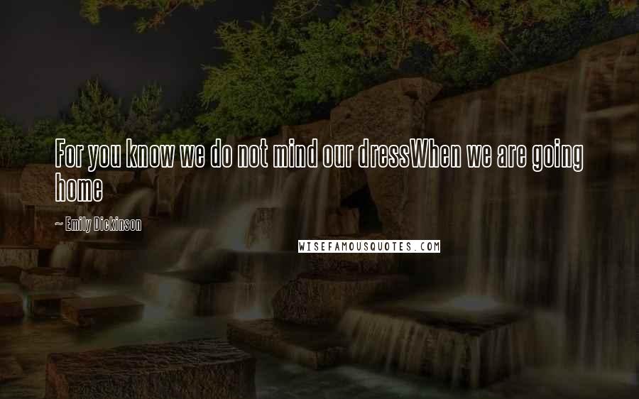 Emily Dickinson Quotes: For you know we do not mind our dressWhen we are going home