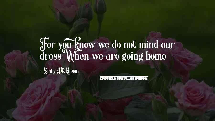 Emily Dickinson Quotes: For you know we do not mind our dressWhen we are going home