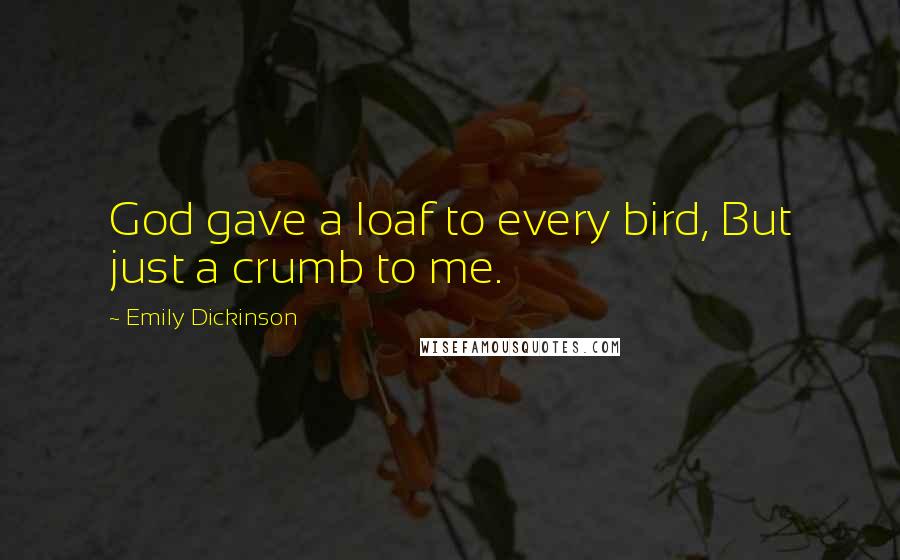 Emily Dickinson Quotes: God gave a loaf to every bird, But just a crumb to me.