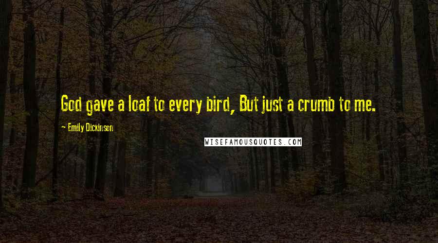 Emily Dickinson Quotes: God gave a loaf to every bird, But just a crumb to me.