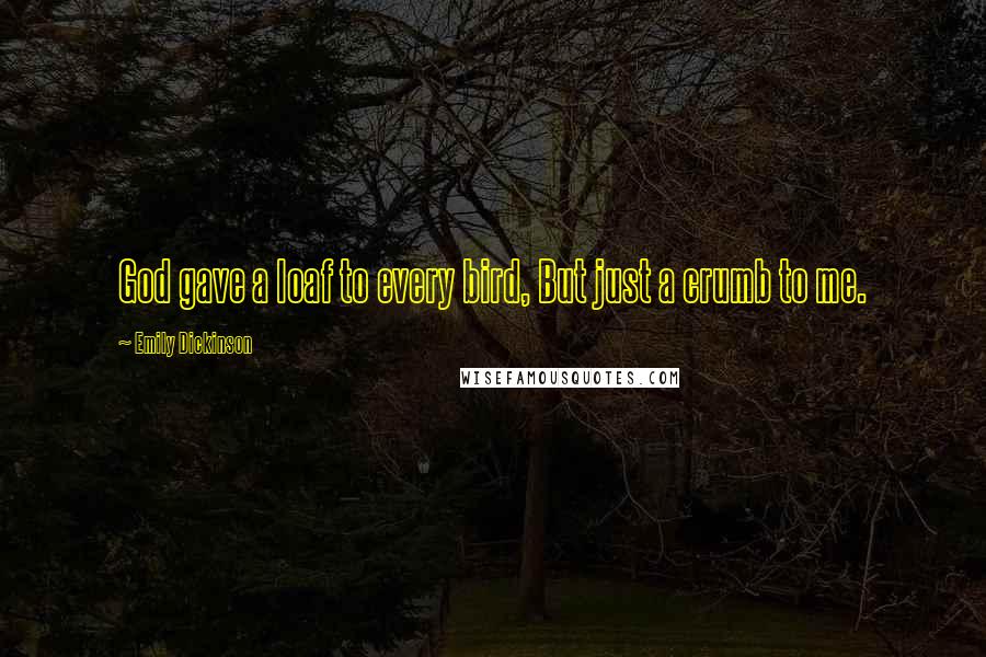Emily Dickinson Quotes: God gave a loaf to every bird, But just a crumb to me.
