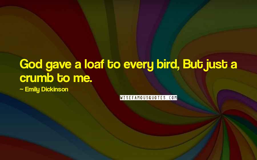 Emily Dickinson Quotes: God gave a loaf to every bird, But just a crumb to me.