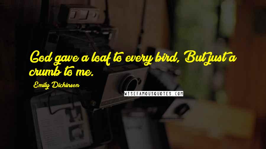 Emily Dickinson Quotes: God gave a loaf to every bird, But just a crumb to me.