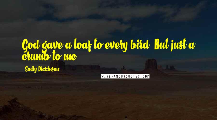 Emily Dickinson Quotes: God gave a loaf to every bird, But just a crumb to me.