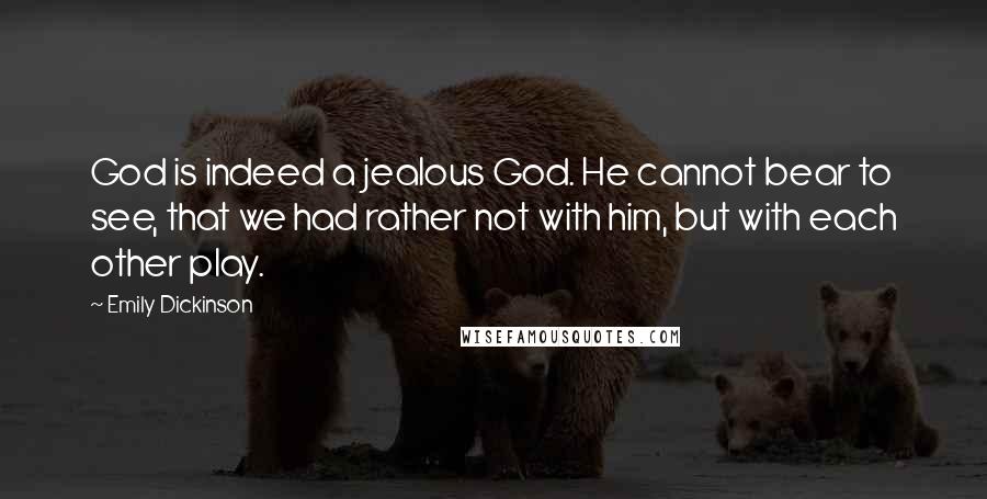 Emily Dickinson Quotes: God is indeed a jealous God. He cannot bear to see, that we had rather not with him, but with each other play.