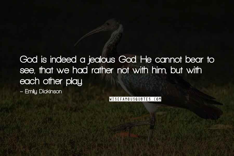 Emily Dickinson Quotes: God is indeed a jealous God. He cannot bear to see, that we had rather not with him, but with each other play.