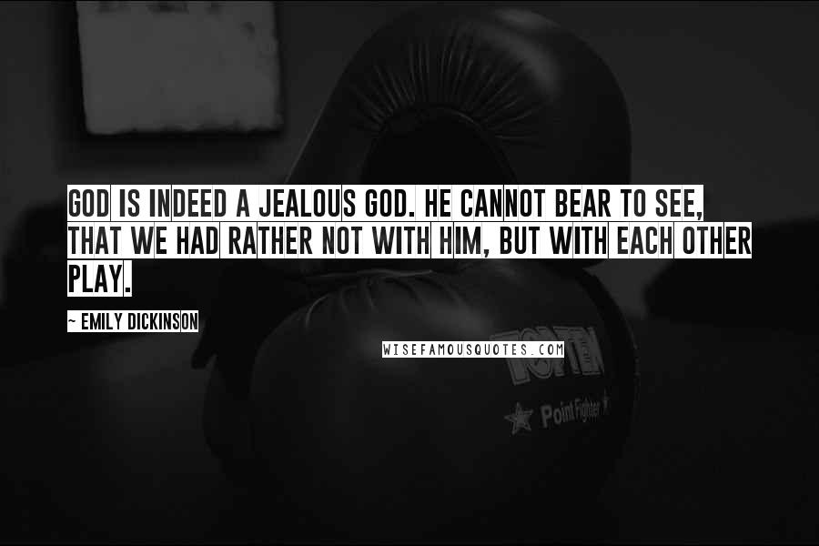 Emily Dickinson Quotes: God is indeed a jealous God. He cannot bear to see, that we had rather not with him, but with each other play.