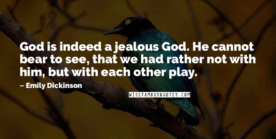 Emily Dickinson Quotes: God is indeed a jealous God. He cannot bear to see, that we had rather not with him, but with each other play.