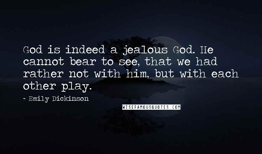 Emily Dickinson Quotes: God is indeed a jealous God. He cannot bear to see, that we had rather not with him, but with each other play.