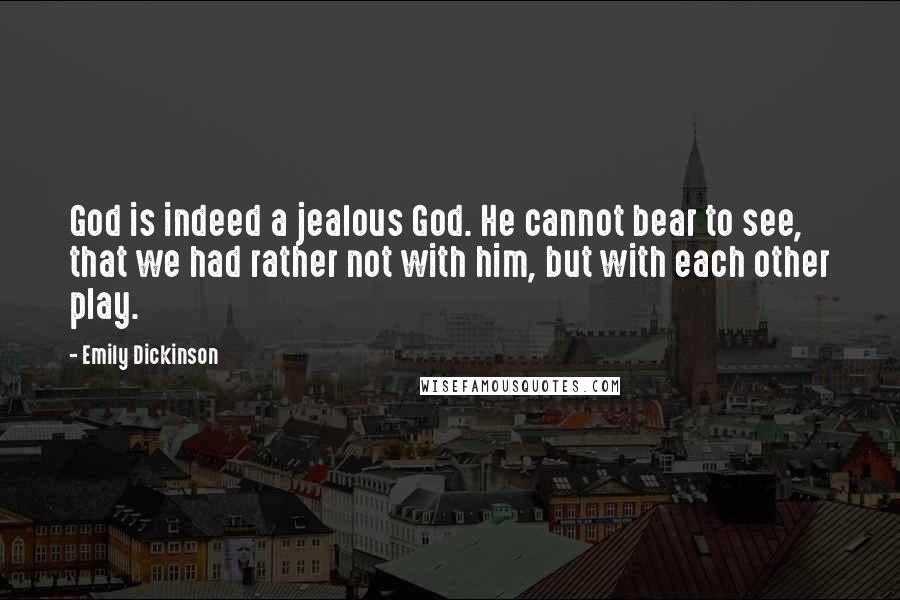 Emily Dickinson Quotes: God is indeed a jealous God. He cannot bear to see, that we had rather not with him, but with each other play.