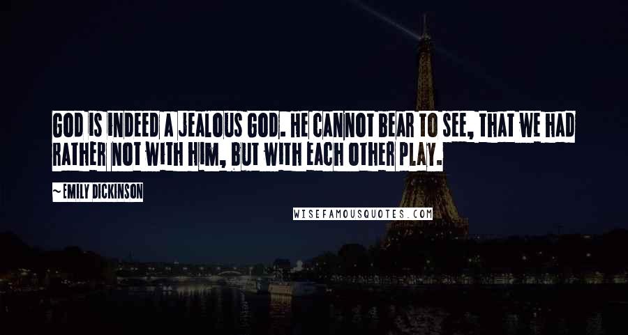 Emily Dickinson Quotes: God is indeed a jealous God. He cannot bear to see, that we had rather not with him, but with each other play.